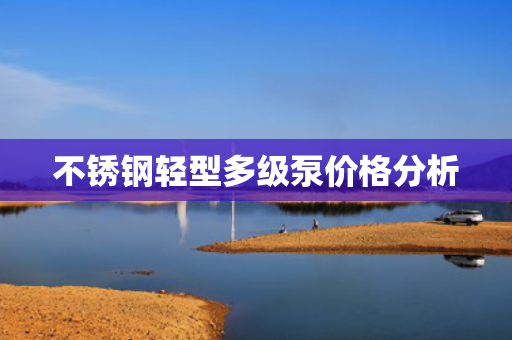 不锈钢轻型多级泵价格分析