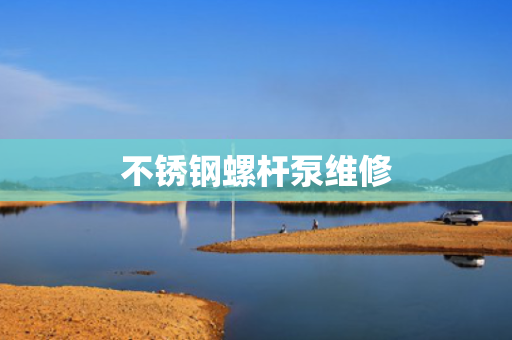 不锈钢螺杆泵维修