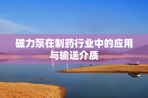 磁力泵在制药行业中的应用与输送介质