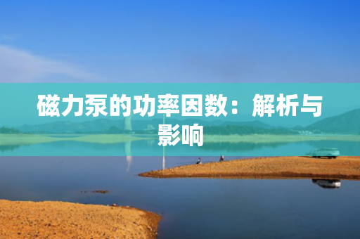 磁力泵的功率因数：解析与影响
