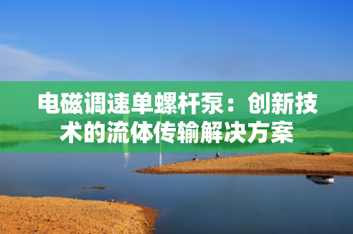 电磁调速单螺杆泵：创新技术的流体传输解决方案