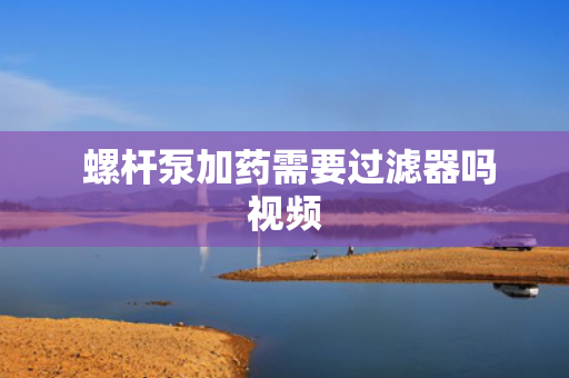  螺杆泵加药需要过滤器吗视频