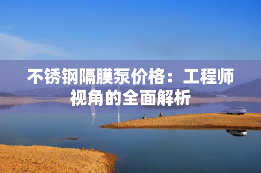 不锈钢隔膜泵价格：工程师视角的全面解析