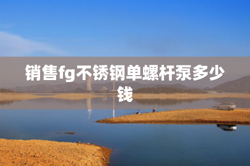 销售fg不锈钢单螺杆泵多少钱
