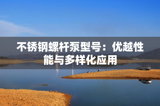 不锈钢螺杆泵型号：优越性能与多样化应用