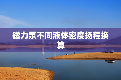 磁力泵不同液体密度扬程换算