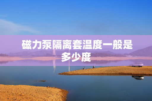  磁力泵隔离套温度一般是多少度