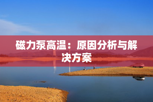 磁力泵高温：原因分析与解决方案