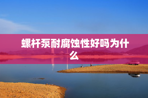  螺杆泵耐腐蚀性好吗为什么