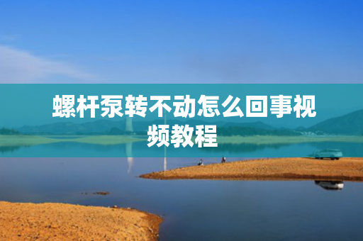  螺杆泵转不动怎么回事视频教程