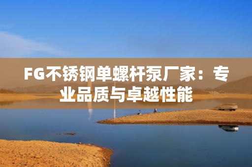 FG不锈钢单螺杆泵厂家：专业品质与卓越性能