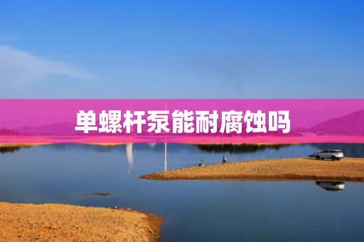 单螺杆泵能耐腐蚀吗