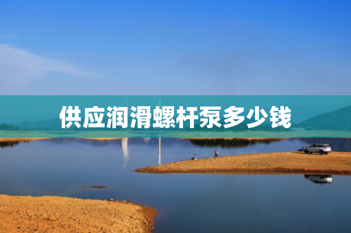 供应润滑螺杆泵多少钱