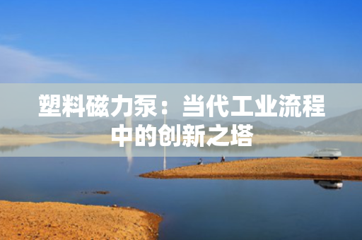 塑料磁力泵：当代工业流程中的创新之塔
