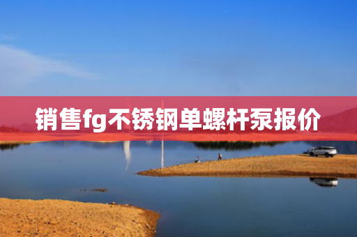 销售fg不锈钢单螺杆泵报价