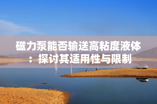 磁力泵能否输送高粘度液体：探讨其适用性与限制