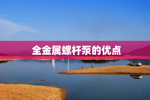  全金属螺杆泵的优点