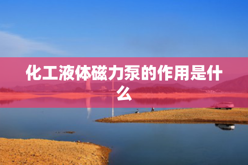 化工液体磁力泵的作用是什么