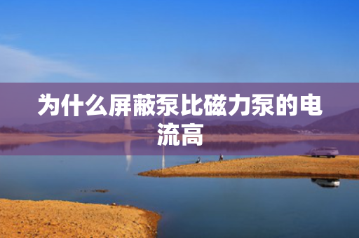 为什么屏蔽泵比磁力泵的电流高