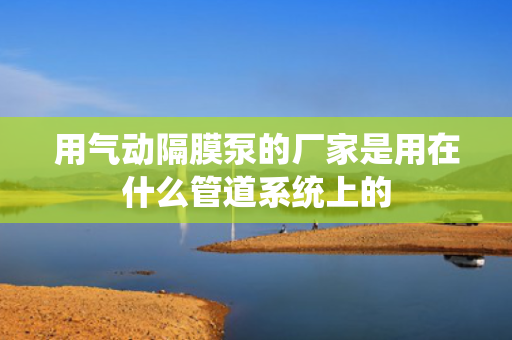 用气动隔膜泵的厂家是用在什么管道系统上的