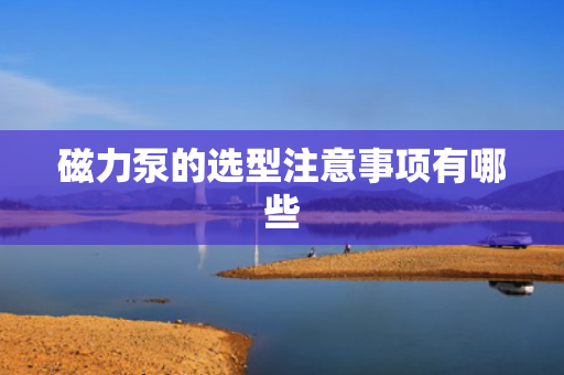 磁力泵的选型注意事项有哪些