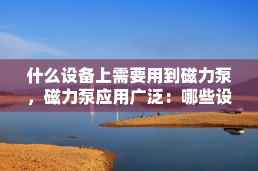 什么设备上需要用到磁力泵，磁力泵应用广泛：哪些设备需要用到磁力泵？