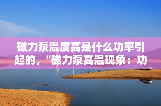 磁力泵温度高是什么功率引起的，