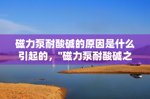 磁力泵耐酸碱的原因是什么引起的，
