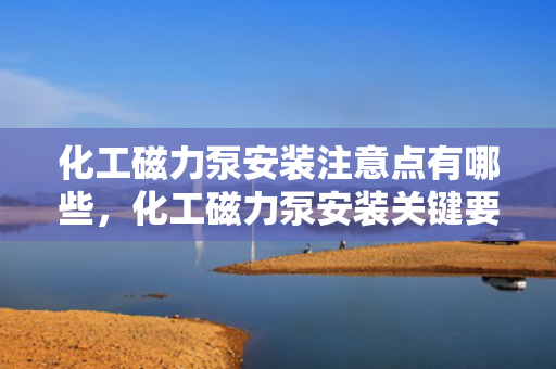 化工磁力泵安装注意点有哪些，化工磁力泵安装关键要点解析