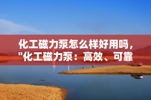 化工磁力泵怎么样好用吗，