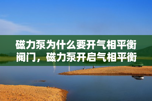 磁力泵为什么要开气相平衡阀门，磁力泵开启气相平衡阀门的原因
