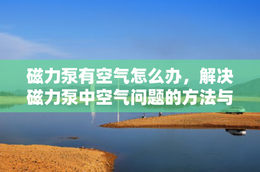 磁力泵有空气怎么办，解决磁力泵中空气问题的方法与技巧