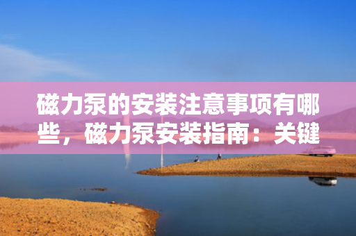 磁力泵的安装注意事项有哪些，磁力泵安装指南：关键注意事项一览