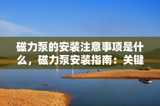 磁力泵的安装注意事项是什么，磁力泵安装指南：关键注意事项一览