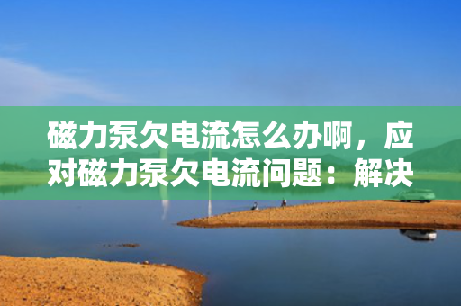 磁力泵欠电流怎么办啊，应对磁力泵欠电流问题：解决方法与技巧