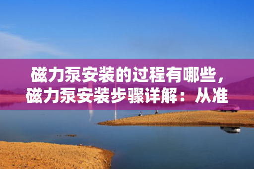 磁力泵安装的过程有哪些，磁力泵安装步骤详解：从准备到完成的全面指南