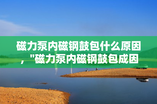 磁力泵内磁钢鼓包什么原因，