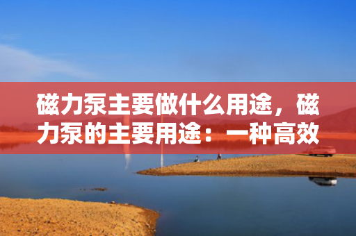 磁力泵主要做什么用途，磁力泵的主要用途：一种高效、节能的液体输送设备