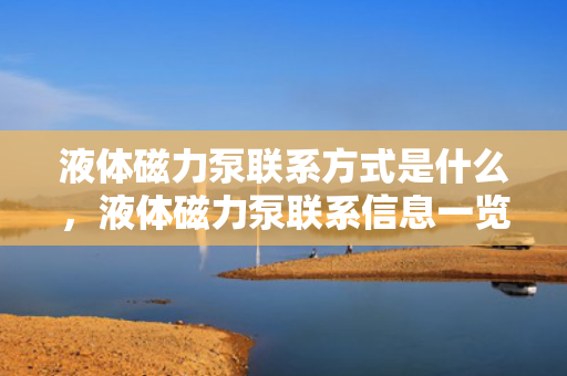液体磁力泵联系方式是什么，液体磁力泵联系信息一览