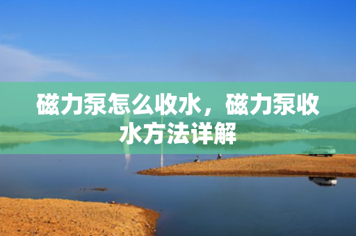 磁力泵怎么收水，磁力泵收水方法详解