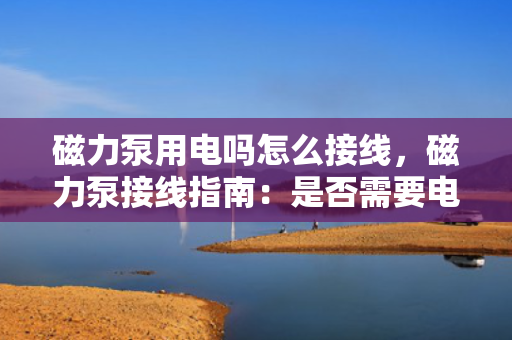 磁力泵用电吗怎么接线，磁力泵接线指南：是否需要电源及接线步骤详解