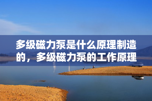 多级磁力泵是什么原理制造的，多级磁力泵的工作原理及制造解析