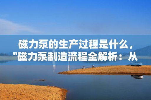 磁力泵的生产过程是什么，