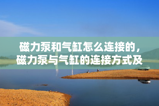 磁力泵和气缸怎么连接的，磁力泵与气缸的连接方式及实现方法