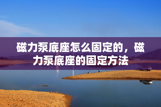 磁力泵底座怎么固定的，磁力泵底座的固定方法