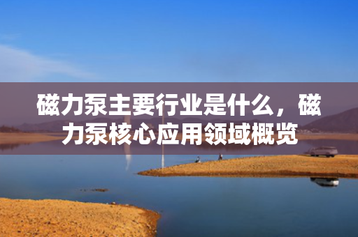 磁力泵主要行业是什么，磁力泵核心应用领域概览