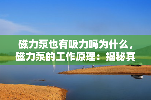 磁力泵也有吸力吗为什么，磁力泵的工作原理：揭秘其吸力之谜