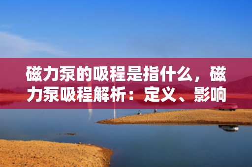 磁力泵的吸程是指什么，磁力泵吸程解析：定义、影响因素及应用考量