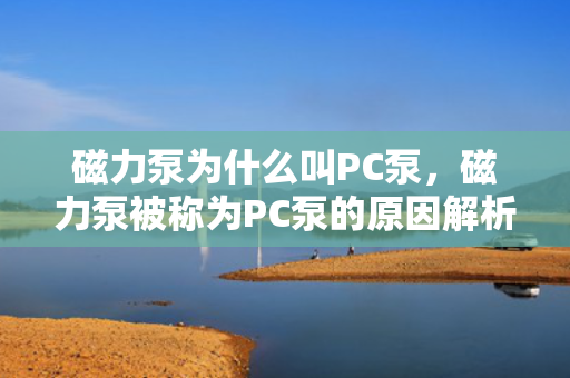 磁力泵为什么叫PC泵，磁力泵被称为PC泵的原因解析