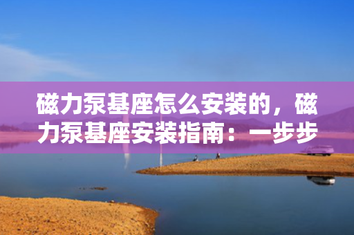 磁力泵基座怎么安装的，磁力泵基座安装指南：一步步教您正确操作